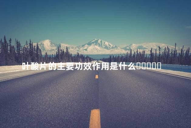 叶酸片的主要功效作用是什么？男人可以吃吗